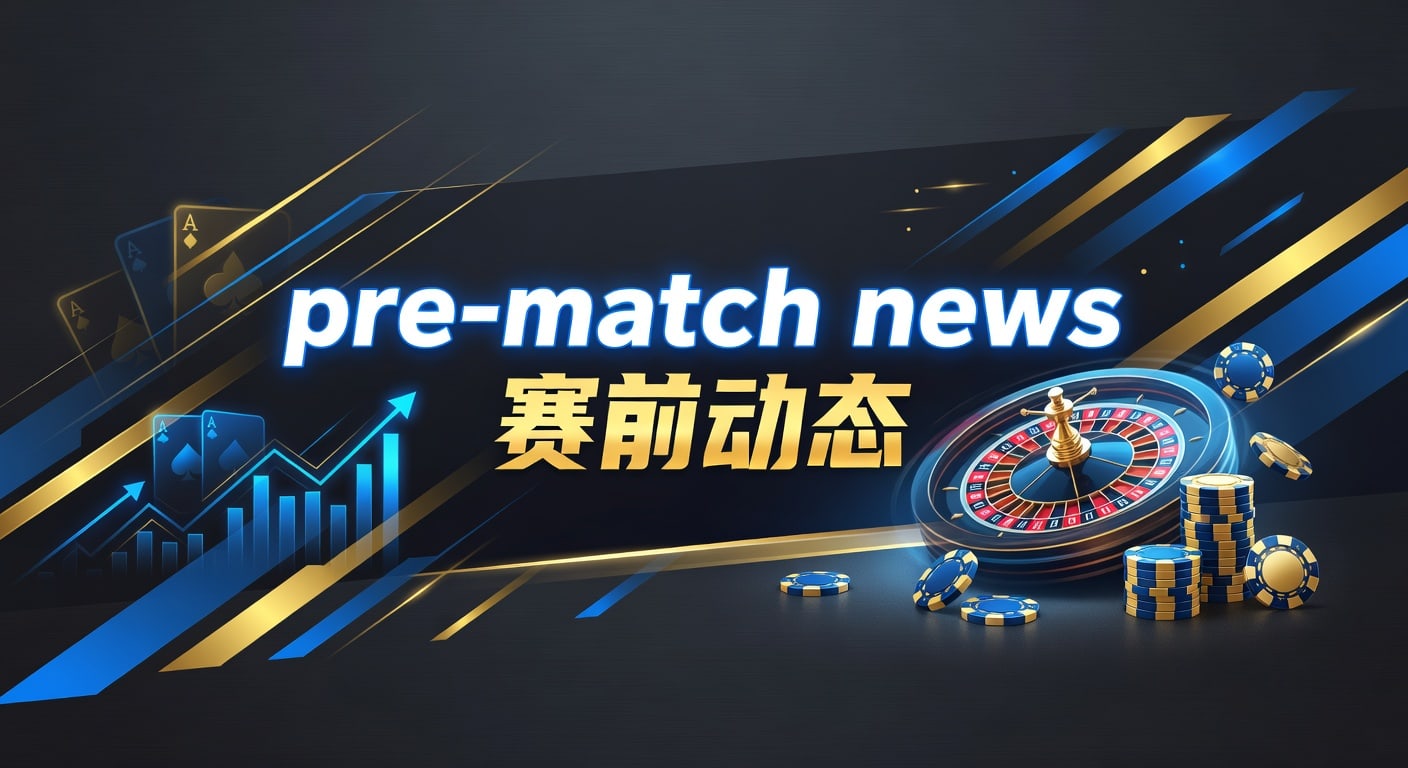 pre-match news 赛前动态：2026年赛前信息判断要点